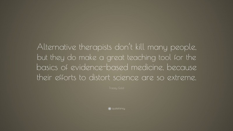 Tracey Gold Quote: “Alternative therapists don’t kill many people, but they do make a great teaching tool for the basics of evidence-based medicine, because their efforts to distort science are so extreme.”