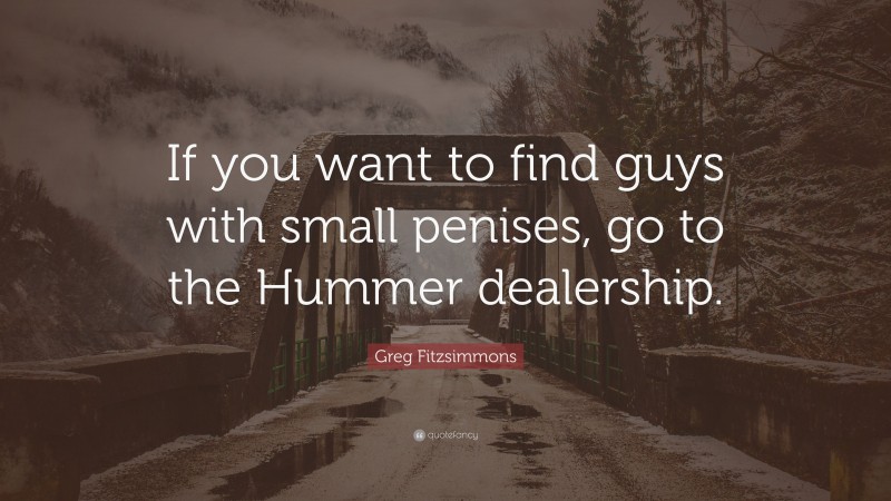 Greg Fitzsimmons Quote: “If you want to find guys with small penises, go to the Hummer dealership.”