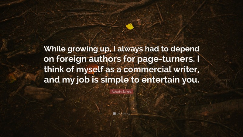 Ashwin Sanghi Quote: “While growing up, I always had to depend on foreign authors for page-turners. I think of myself as a commercial writer, and my job is simple to entertain you.”