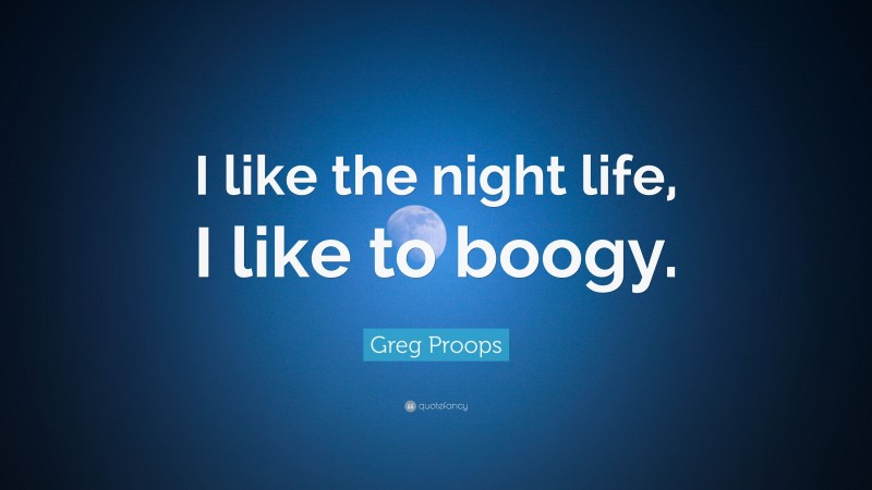 Greg Proops Quote: “I like the night life, I like to boogy.”