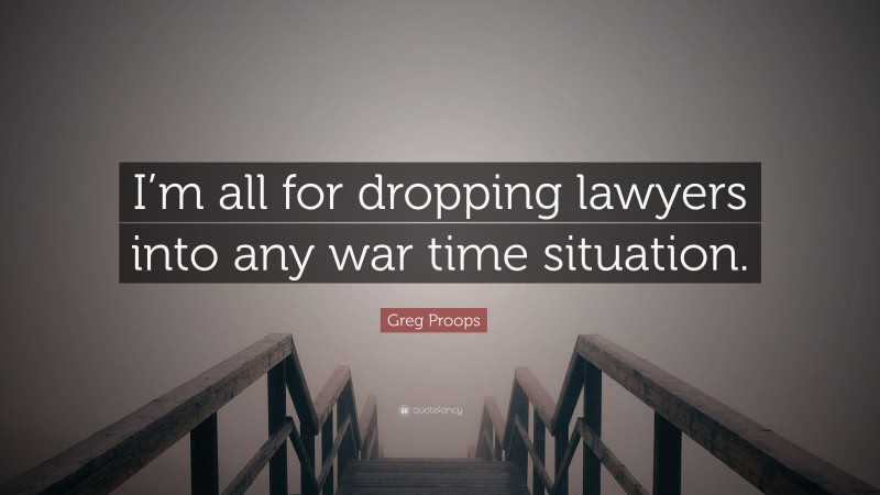 Greg Proops Quote: “I’m all for dropping lawyers into any war time situation.”