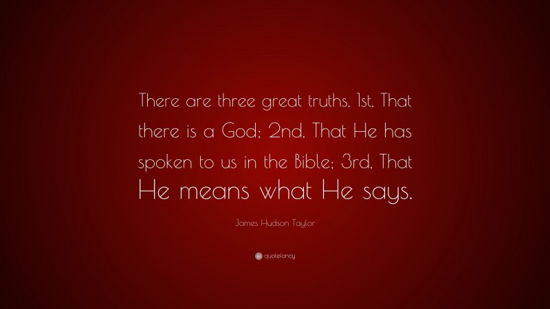 James Hudson Taylor Quote: “There are three great truths, 1st, That there is a God; 2nd, That He has spoken to us in the Bible; 3rd, That He means what He says.”