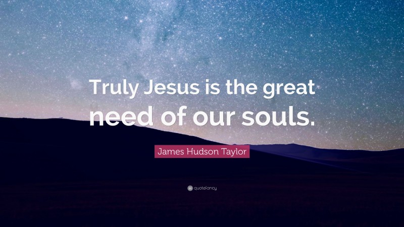 James Hudson Taylor Quote: “Truly Jesus is the great need of our souls.”