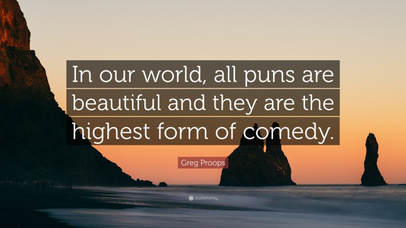 Greg Proops Quote: “In our world, all puns are beautiful and they are the highest form of comedy.”