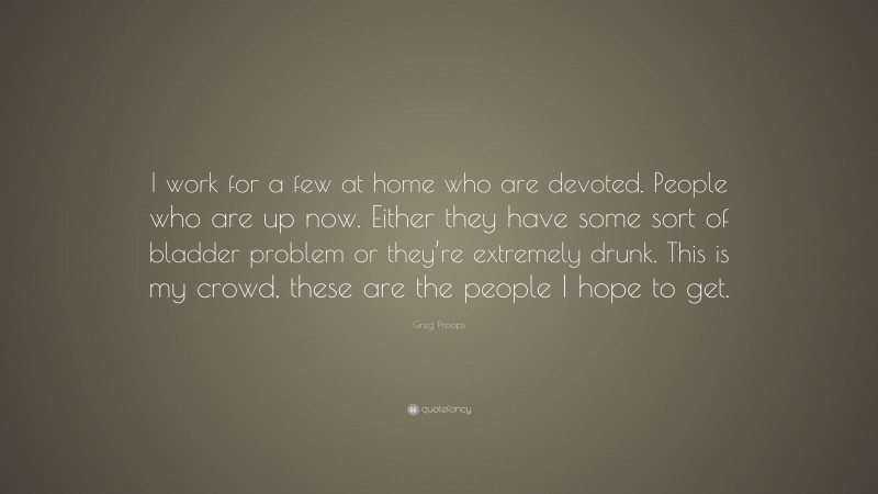 Greg Proops Quote: “I work for a few at home who are devoted. People who are up now. Either they have some sort of bladder problem or they’re extremely drunk. This is my crowd, these are the people I hope to get.”