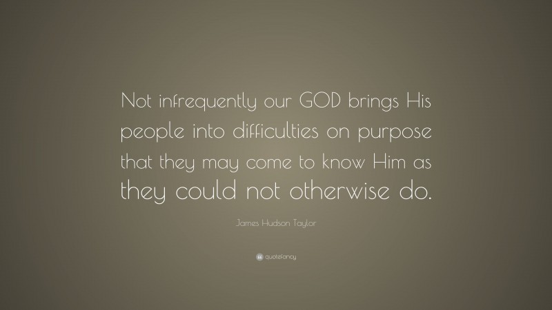 James Hudson Taylor Quote: “Not infrequently our GOD brings His people into difficulties on purpose that they may come to know Him as they could not otherwise do.”