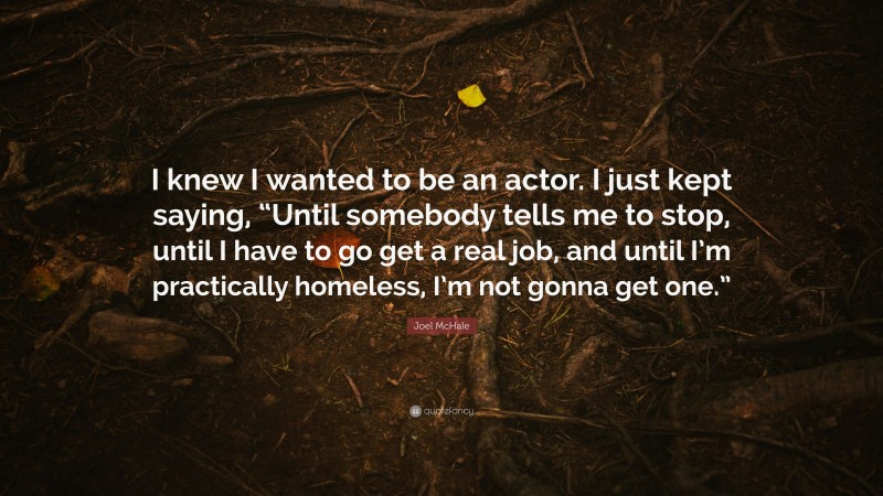 Joel McHale Quote: “I knew I wanted to be an actor. I just kept saying, “Until somebody tells me to stop, until I have to go get a real job, and until I’m practically homeless, I’m not gonna get one.””