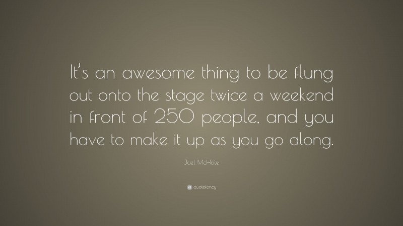 Joel McHale Quote: “It’s an awesome thing to be flung out onto the stage twice a weekend in front of 250 people, and you have to make it up as you go along.”
