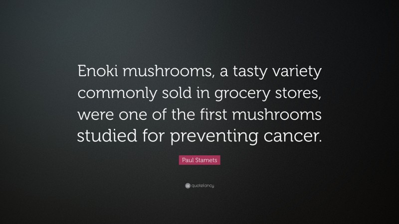 Paul Stamets Quote: “Enoki mushrooms, a tasty variety commonly sold in grocery stores, were one of the first mushrooms studied for preventing cancer.”