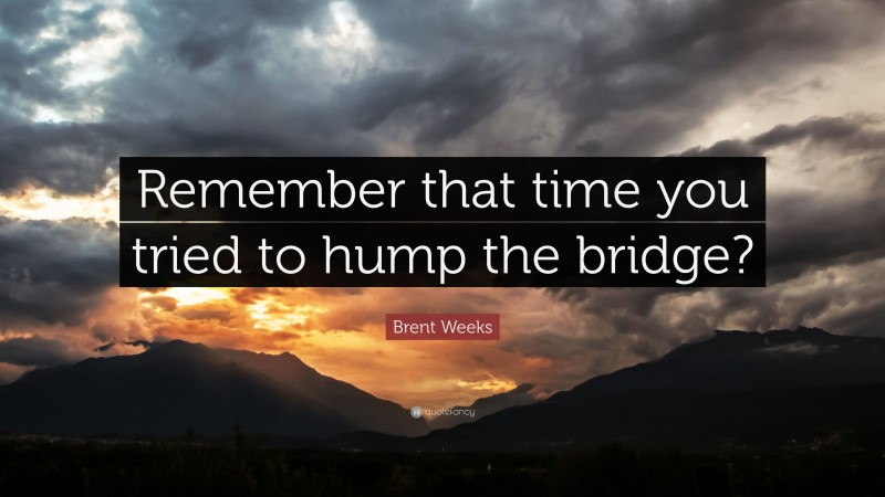 Brent Weeks Quote: “Remember that time you tried to hump the bridge?”