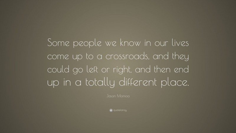 Jason Momoa Quote: “Some people we know in our lives come up to a crossroads, and they could go left or right, and then end up in a totally different place.”