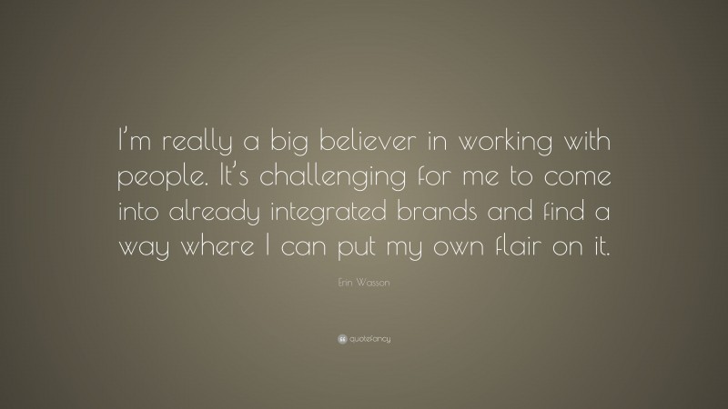 Erin Wasson Quote: “I’m really a big believer in working with people. It’s challenging for me to come into already integrated brands and find a way where I can put my own flair on it.”