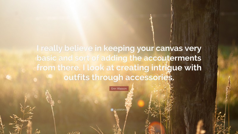Erin Wasson Quote: “I really believe in keeping your canvas very basic and sort of adding the accouterments from there. I look at creating intrigue with outfits through accessories.”