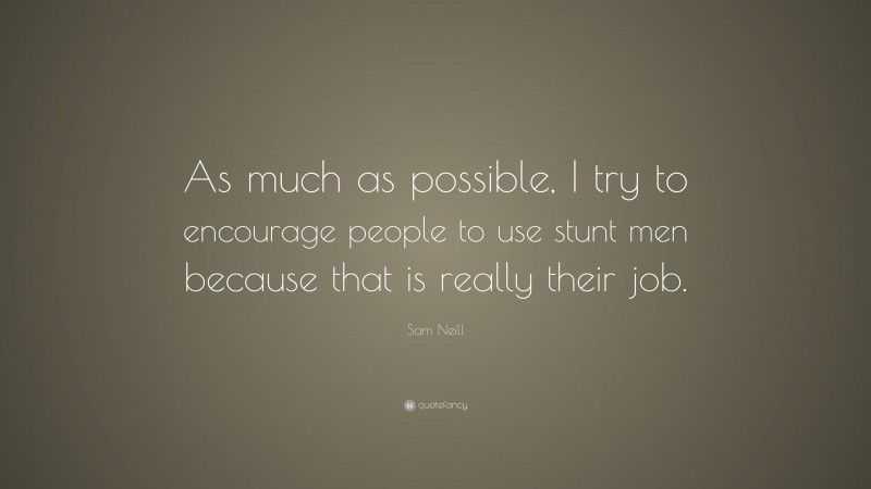 Sam Neill Quote: “As much as possible, I try to encourage people to use stunt men because that is really their job.”