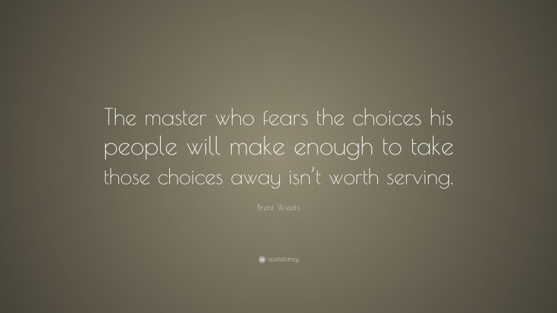 Brent Weeks Quote: “The master who fears the choices his people will make enough to take those choices away isn’t worth serving.”
