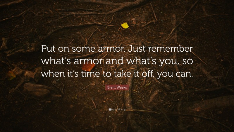 Brent Weeks Quote: “Put on some armor. Just remember what’s armor and what’s you, so when it’s time to take it off, you can.”