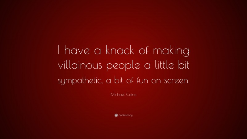 Michael Caine Quote: “I have a knack of making villainous people a little bit sympathetic, a bit of fun on screen.”