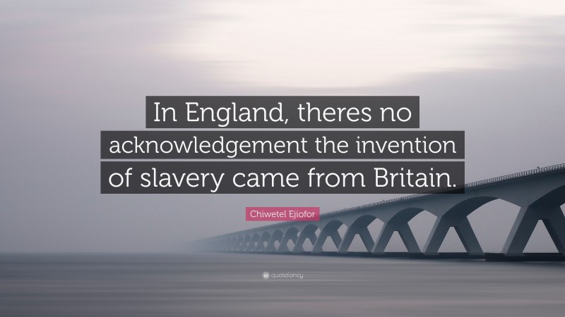 Chiwetel Ejiofor Quote: “In England, theres no acknowledgement the invention of slavery came from Britain.”