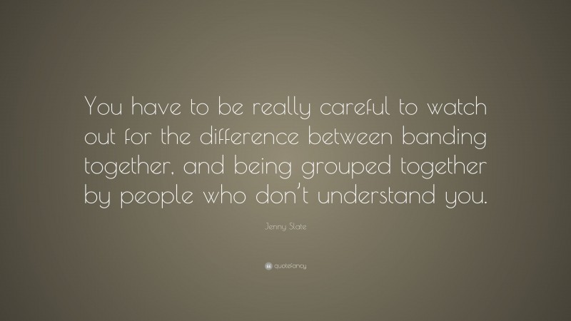 Jenny Slate Quote: “You have to be really careful to watch out for the difference between banding together, and being grouped together by people who don’t understand you.”