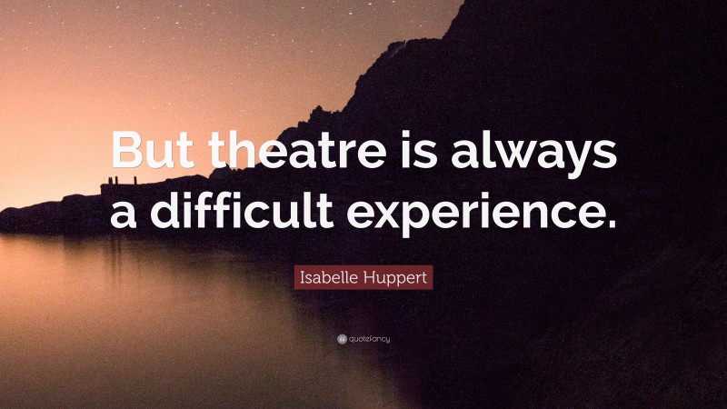 Isabelle Huppert Quote: “But theatre is always a difficult experience.”