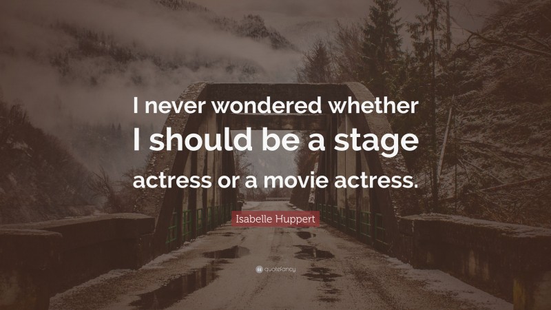 Isabelle Huppert Quote: “I never wondered whether I should be a stage actress or a movie actress.”