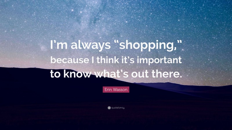 Erin Wasson Quote: “I’m always “shopping,” because I think it’s important to know what’s out there.”