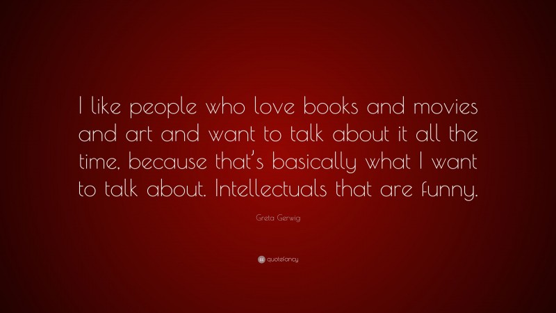 Greta Gerwig Quote: “I like people who love books and movies and art and want to talk about it all the time, because that’s basically what I want to talk about. Intellectuals that are funny.”