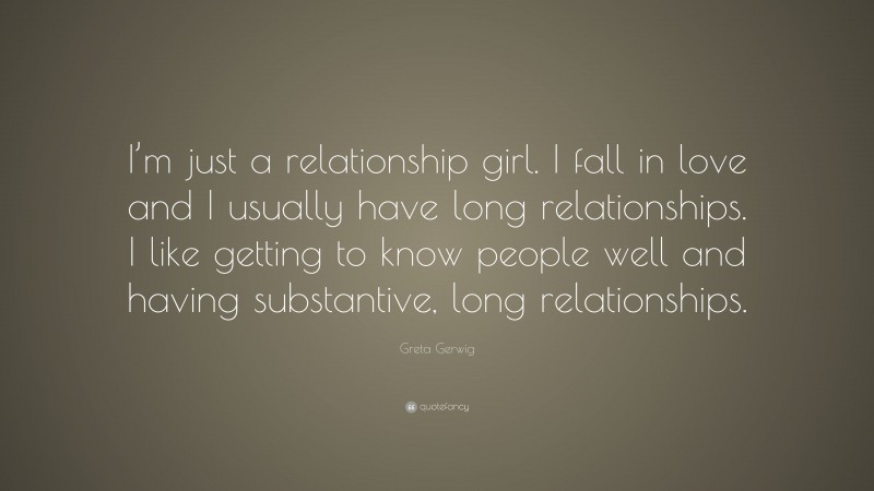 Greta Gerwig Quote: “I’m just a relationship girl. I fall in love and I usually have long relationships. I like getting to know people well and having substantive, long relationships.”
