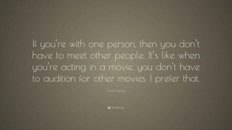 Greta Gerwig Quote: “If you’re with one person, then you don’t have to meet other people. It’s like when you’re acting in a movie, you don’t have to audition for other movies. I prefer that.”