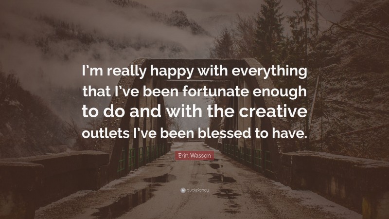 Erin Wasson Quote: “I’m really happy with everything that I’ve been fortunate enough to do and with the creative outlets I’ve been blessed to have.”