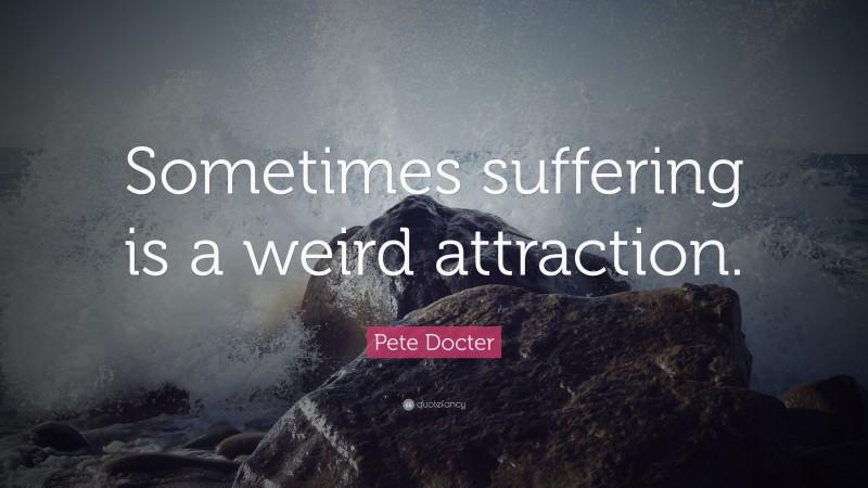 Pete Docter Quote: “Sometimes suffering is a weird attraction.”