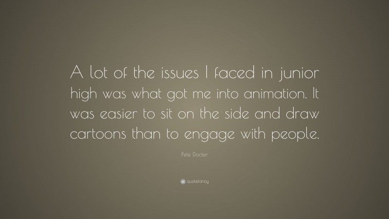 Pete Docter Quote: “A lot of the issues I faced in junior high was what got me into animation. It was easier to sit on the side and draw cartoons than to engage with people.”