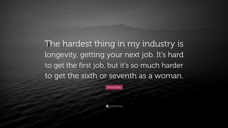 Anna Faris Quote: “The hardest thing in my industry is longevity, getting your next job. It’s hard to get the first job, but it’s so much harder to get the sixth or seventh as a woman.”