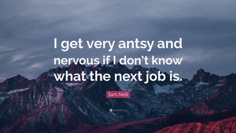 Sam Neill Quote: “I get very antsy and nervous if I don’t know what the next job is.”