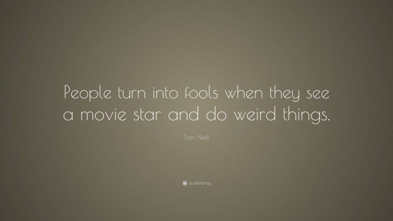 Sam Neill Quote: “People turn into fools when they see a movie star and do weird things.”