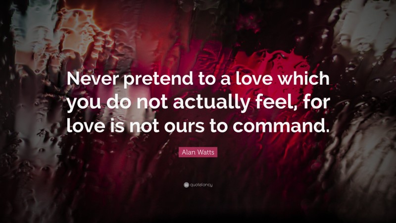 Alan Watts Quote: “Never pretend to a love which you do not actually feel, for love is not ours to command.”