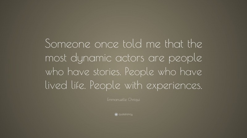 Emmanuelle Chriqui Quote: “Someone once told me that the most dynamic actors are people who have stories. People who have lived life. People with experiences.”
