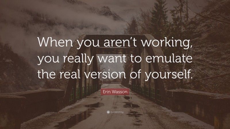 Erin Wasson Quote: “When you aren’t working, you really want to emulate the real version of yourself.”