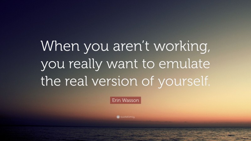 Erin Wasson Quote: “When you aren’t working, you really want to emulate the real version of yourself.”