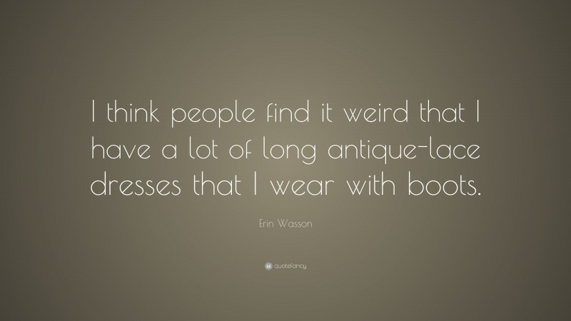 Erin Wasson Quote: “I think people find it weird that I have a lot of long antique-lace dresses that I wear with boots.”