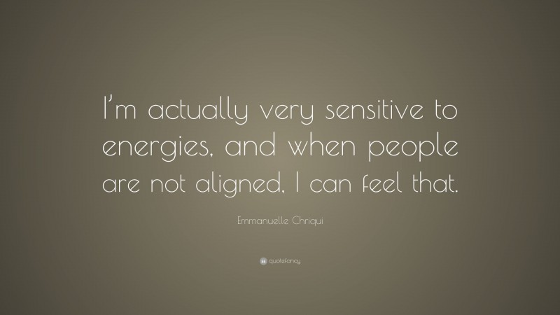Emmanuelle Chriqui Quote: “I’m actually very sensitive to energies, and when people are not aligned, I can feel that.”