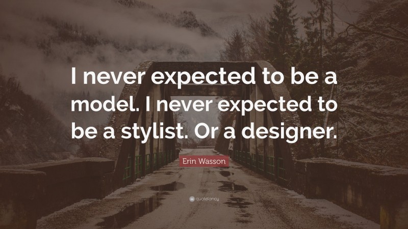 Erin Wasson Quote: “I never expected to be a model. I never expected to be a stylist. Or a designer.”