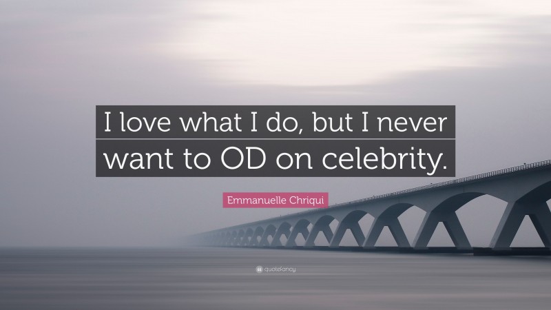 Emmanuelle Chriqui Quote: “I love what I do, but I never want to OD on celebrity.”