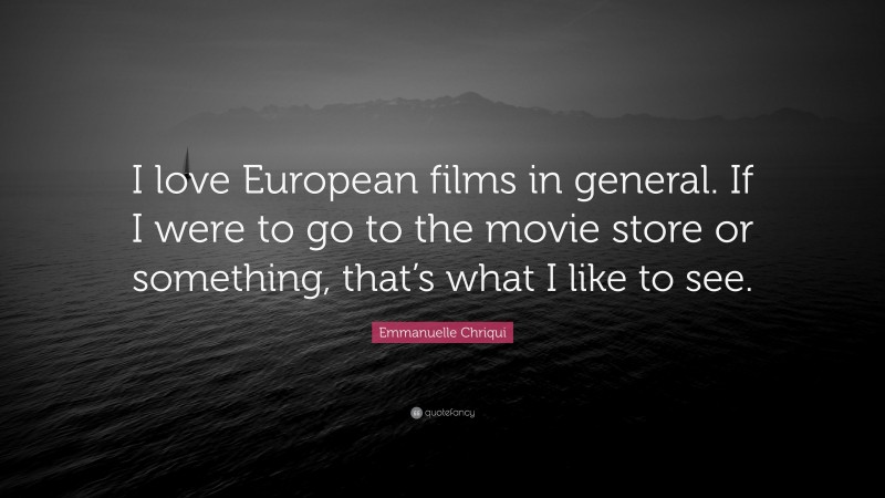 Emmanuelle Chriqui Quote: “I love European films in general. If I were to go to the movie store or something, that’s what I like to see.”