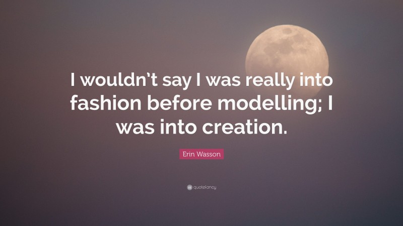 Erin Wasson Quote: “I wouldn’t say I was really into fashion before modelling; I was into creation.”