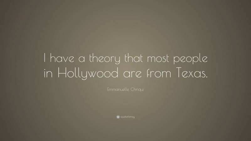 Emmanuelle Chriqui Quote: “I have a theory that most people in Hollywood are from Texas.”