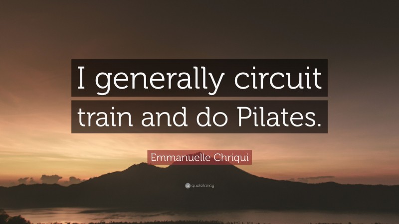 Emmanuelle Chriqui Quote: “I generally circuit train and do Pilates.”