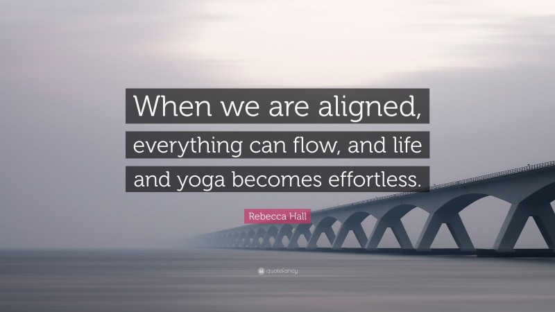 Rebecca Hall Quote: “When we are aligned, everything can flow, and life and yoga becomes effortless.”