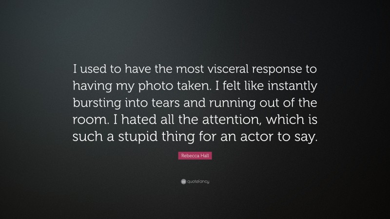 Rebecca Hall Quote: “I used to have the most visceral response to having my photo taken. I felt like instantly bursting into tears and running out of the room. I hated all the attention, which is such a stupid thing for an actor to say.”