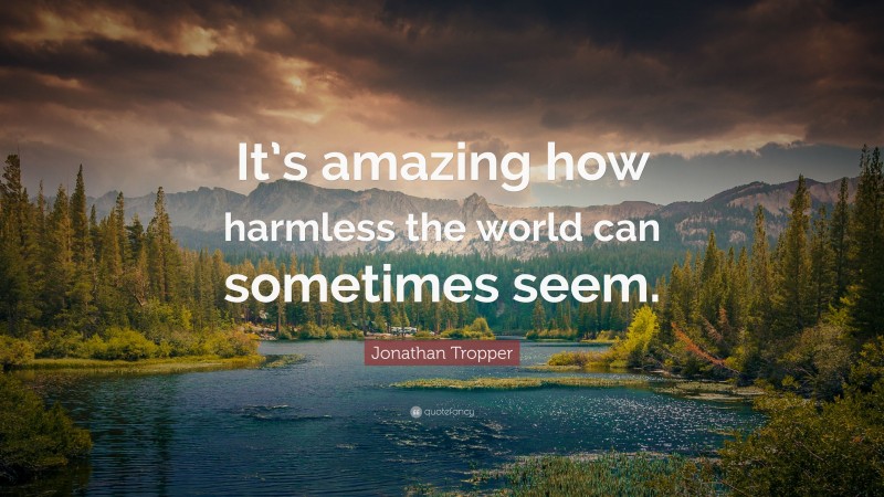 Jonathan Tropper Quote: “It’s amazing how harmless the world can sometimes seem.”